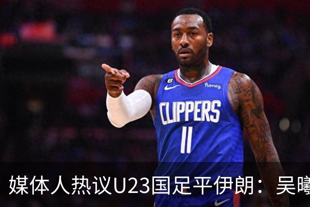 媒体人热议U23国足平伊朗：吴曦不可替代 下场又是熟悉的打平出线