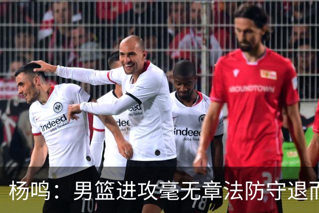 杨鸣：男篮进攻毫无章法防守退而不守 能力&配合&斗志&心态都不行